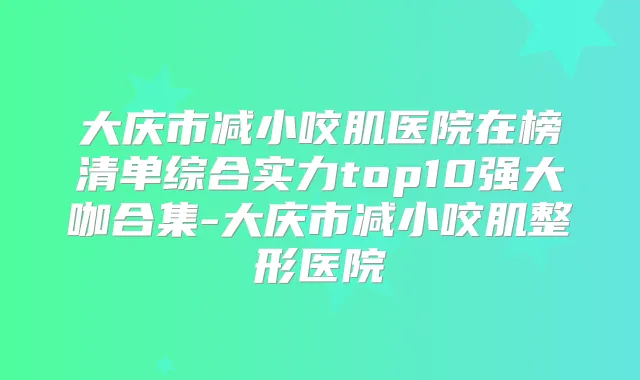 大庆市减小咬肌医院在榜清单综合实力top10强大咖合集-大庆市减小咬肌整形医院