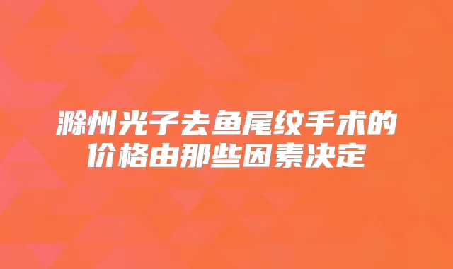 滁州光子去鱼尾纹手术的价格由那些因素决定