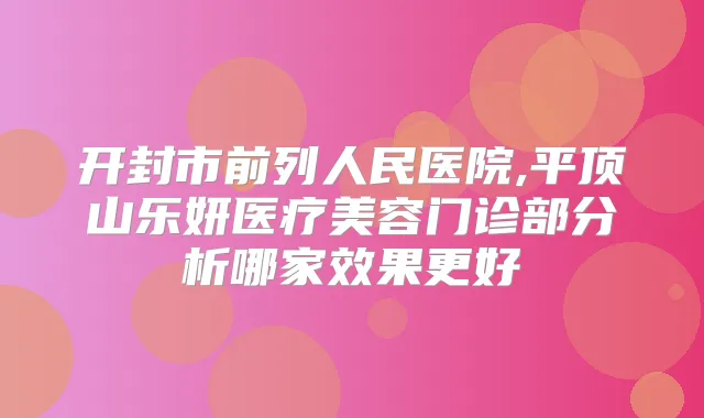 开封市前列人民医院,平顶山乐妍医疗美容门诊部分析哪家效果更好