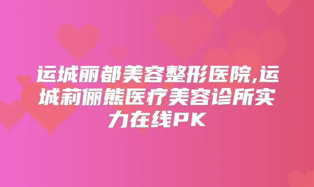 运城丽都美容整形医院,运城莉俪熊医疗美容诊所实力在线PK