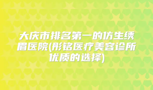 大庆市的仿生绣眉医院(彤铭医疗美容诊所优质的选择)