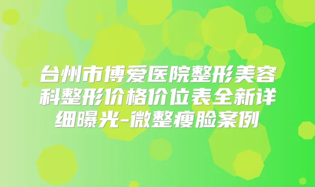 台州市博爱医院整形美容科整形价格价位表全新详细曝光-微整瘦脸案例