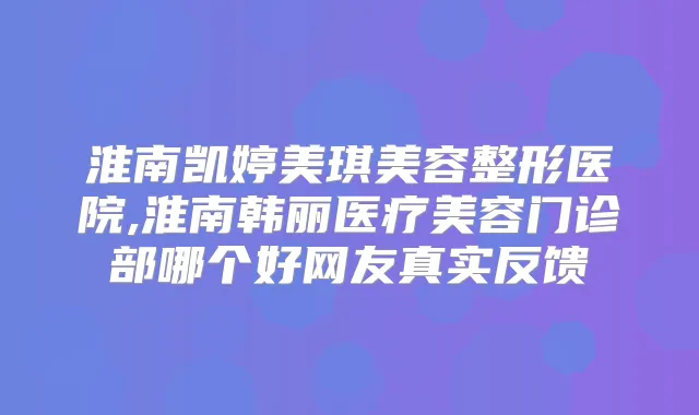 淮南凯婷美琪美容整形医院,淮南韩丽医疗美容门诊部哪个好网友真实反馈