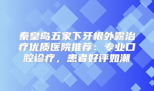 秦皇岛五家下牙根外露优质医院推荐：专业口腔诊疗，患者好评如潮