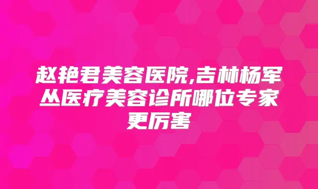 赵艳君美容医院,吉林杨军丛医疗美容诊所哪位专家更厉害