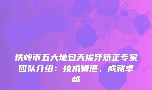 铁岭市五大地包天拔牙矫正专家团队介绍：技术精湛，成就卓越