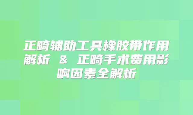 正畸辅助工具橡胶带作用解析 & 正畸手术费用影响因素全解析