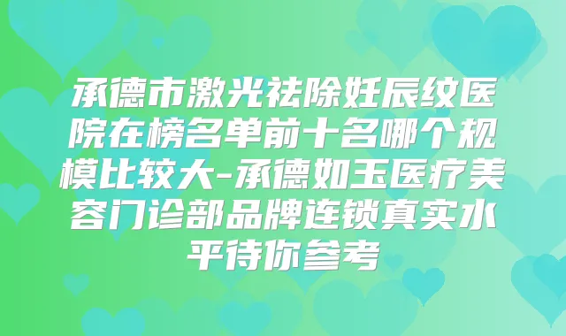 承德市激光祛除妊辰纹医院在榜名单前十名哪个规模比较大-承德如玉医疗美容门诊部品牌连锁真实水平待你参考