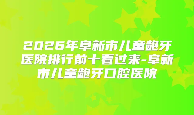 2026年阜新市儿童龅牙医院排行前十看过来-阜新市儿童龅牙口腔医院