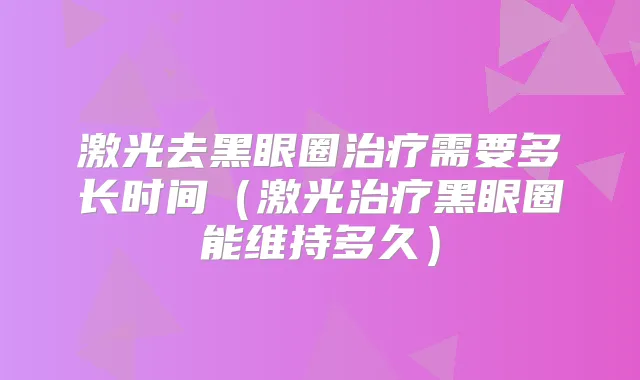 激光去黑眼圈需要多长时间(激光黑眼圈能维持多久)