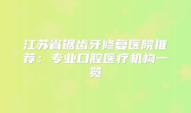 江苏省锯齿牙修复医院推荐:专业口腔医疗机构一览