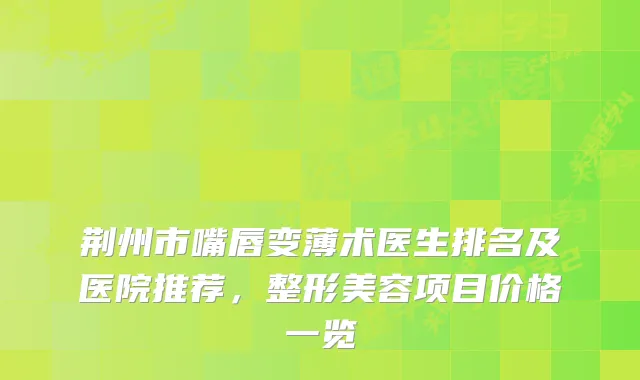 荆州市嘴唇变薄术医生排名及医院推荐,整形美容项目价格一览