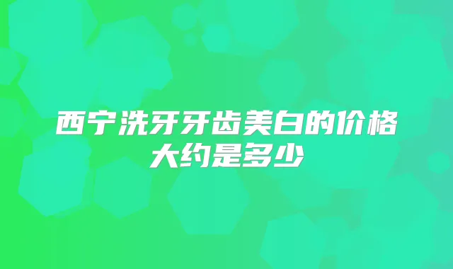 西宁洗牙牙齿美白的价格大约是多少