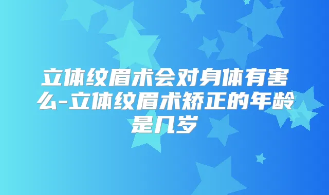 立体纹眉术会对身体有害么-立体纹眉术矫正的年龄是几岁