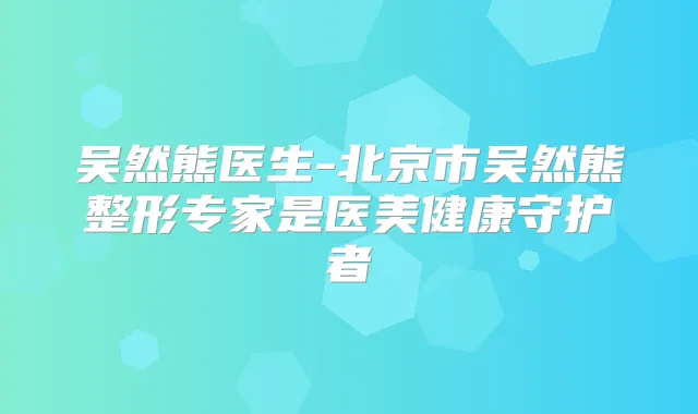 吴然熊医生-北京市吴然熊整形专家是医美健康守护者