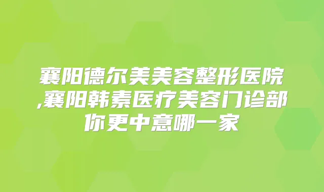 襄阳德尔美美容整形医院,襄阳韩素医疗美容门诊部你更中意哪一家