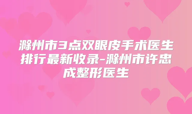 滁州市3点双眼皮手术医生排行新收录-滁州市许忠成整形医生