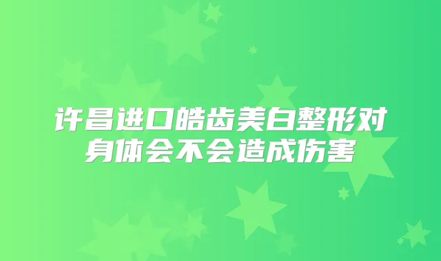 许昌进口皓齿美白整形对身体会不会造成伤害