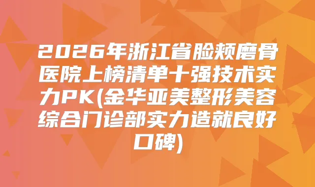 2026年浙江省脸颊磨骨医院上榜清单十强技术实力PK(金华亚美整形美容综合门诊部实力造就良好口碑)