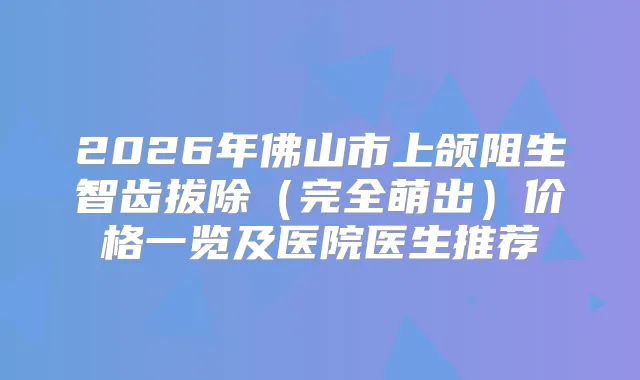 2026年佛山市上颌阻生智齿拔除（完全萌出）价格一览及医院医生推荐