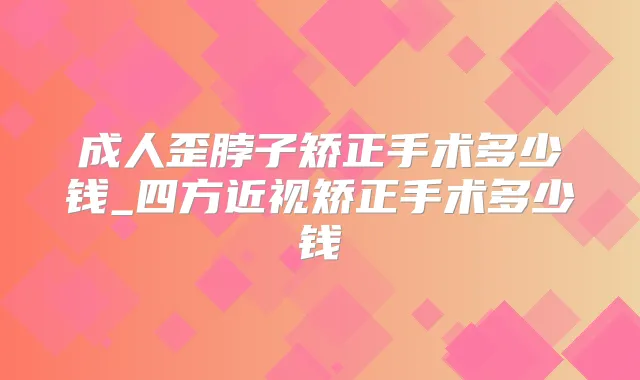 成人歪脖子矫正手术多少钱_四方近视矫正手术多少钱