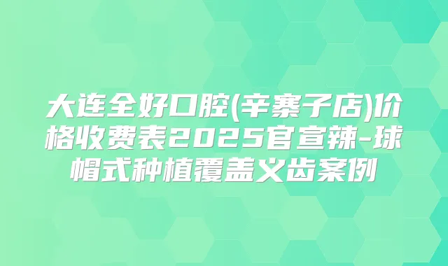 大连全好口腔(辛寨子店)价格收费表2025官宣辣-球帽式种植覆盖义齿案例