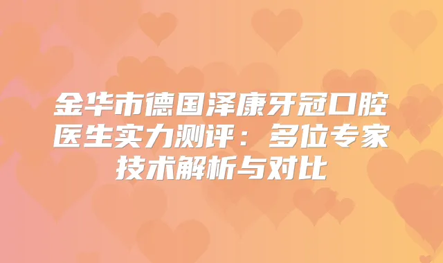 金华市德国泽康牙冠口腔医生实力测评：多位专家技术解析与对比
