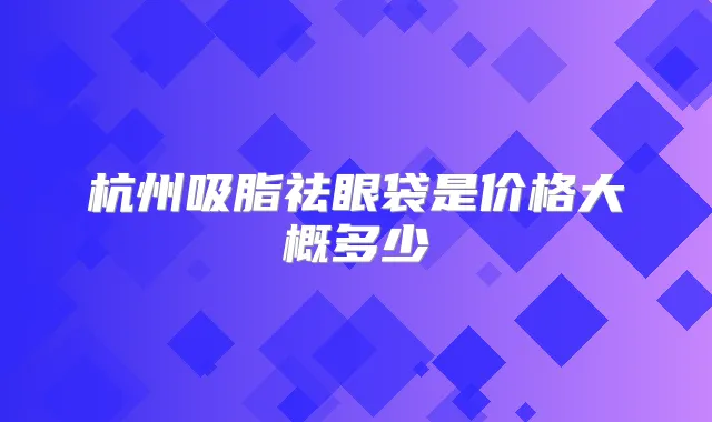 杭州吸脂祛眼袋是价格大概多少
