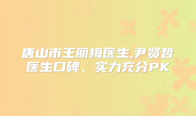 唐山市王丽梅医生,尹贤哲医生口碑、实力充分PK