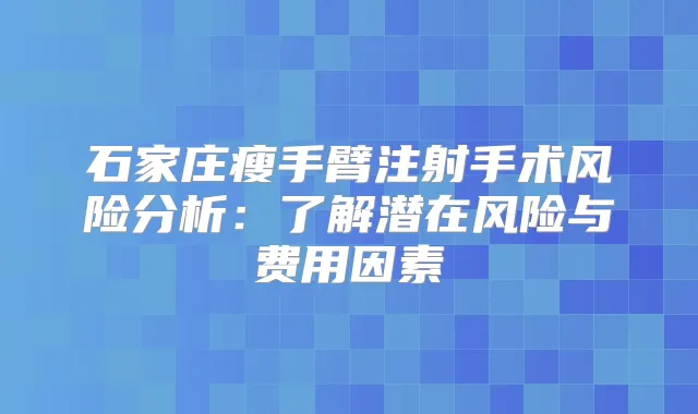 石家庄瘦手臂注射手术风险分析：了解潜在风险与费用因素