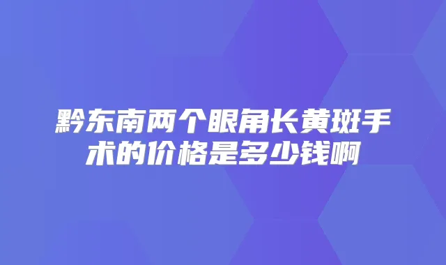 黔东南两个眼角长黄斑手术的价格是多少钱啊