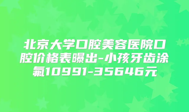 北京大学口腔美容医院口腔价格表曝出-小孩牙齿涂氟10991-35646元