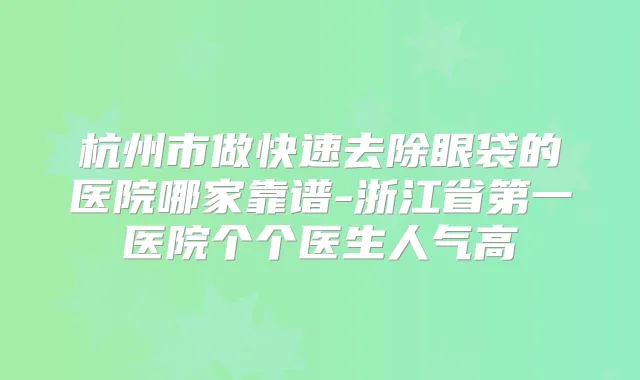 杭州市做快速去除眼袋的医院哪家靠谱-浙江省第一医院个个医生人气高