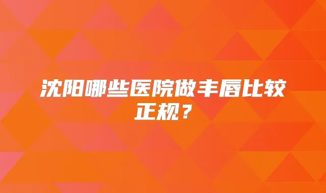 沈阳哪些医院做丰唇比较正规?
