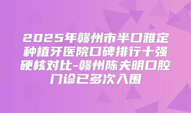 2025年赣州市半口雅定种植牙医院口碑排行十强硬核对比-赣州陈夫明口腔门诊已多次入围