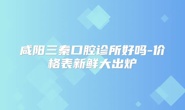 咸阳三秦口腔诊所好吗-价格表新鲜大出炉