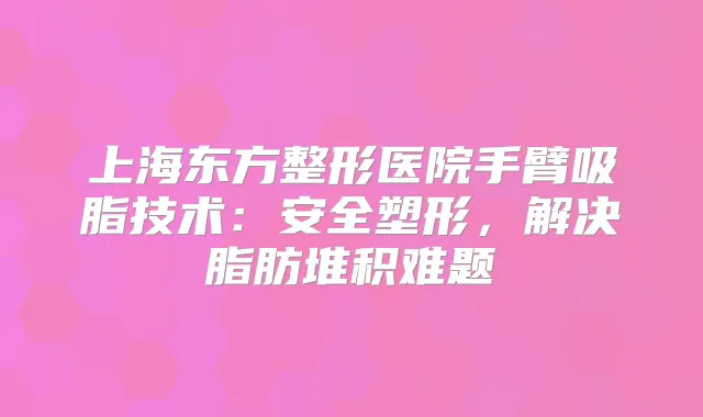 上海东方整形医院手臂吸脂技术:安全塑形,解决脂肪堆积难题