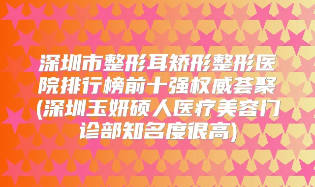 深圳市整形耳矫形整形医院排行榜前十强荟聚(深圳玉妍硕人医疗美容门诊部知名度很高)