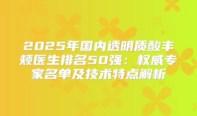 2025年国内透明质酸丰颊医生排名50强:专家名单及技术特点解析