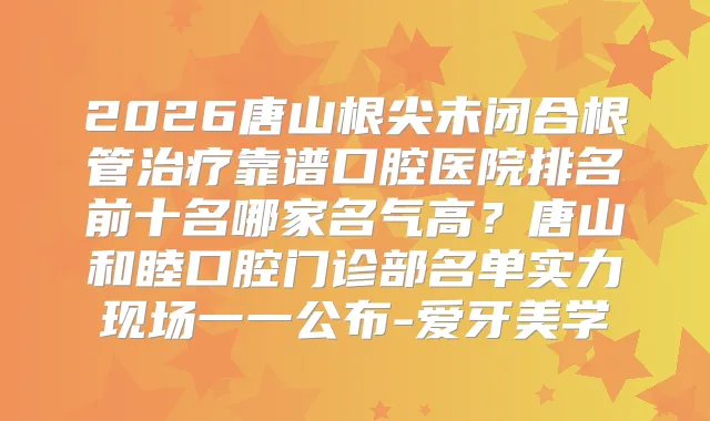 2026唐山根尖未闭合根管靠谱口腔医院排名前十名哪家名气高？唐山和睦口腔门诊部名单实力现场一一公布-爱牙美学