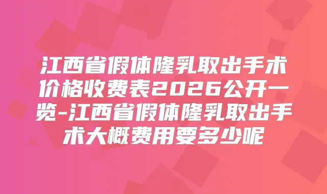 江西省假体隆乳取出手术价格收费表2026公开一览-江西省假体隆乳取出手术大概费用要多少呢