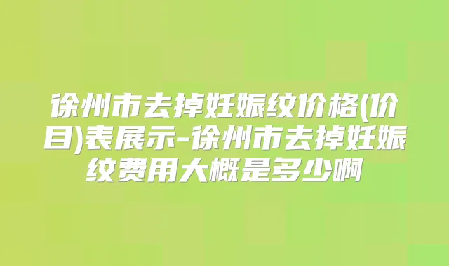徐州市去掉妊娠纹价格(价目)表展示-徐州市去掉妊娠纹费用大概是多少啊