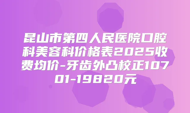 昆山市第四人民医院口腔科美容科价格表2025收费均价-牙齿外凸校正10701-19820元