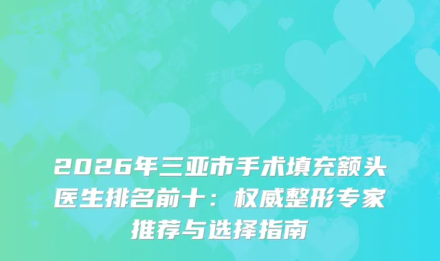 2026年三亚市手术填充额头医生排名前十：整形专家推荐与选择指南