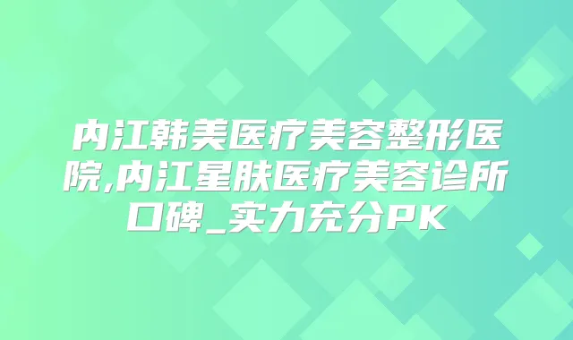 内江韩美医疗美容整形医院,内江星肤医疗美容诊所口碑_实力充分PK