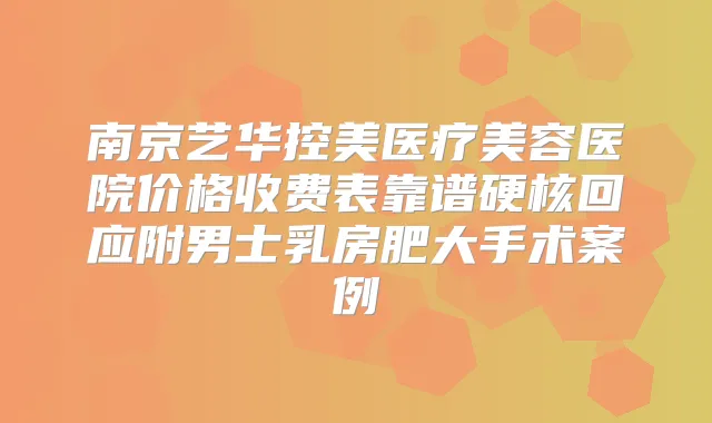 南京艺华控美医疗美容医院价格收费表靠谱硬核回应附男士乳房肥大手术案例