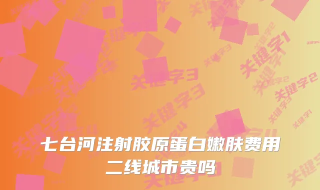 七台河注射胶原蛋白嫩肤费用二线城市贵吗