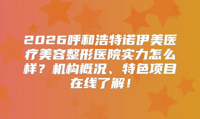2026呼和浩特诺伊美医疗美容整形医院实力怎么样？机构概况、特色项目在线了解！