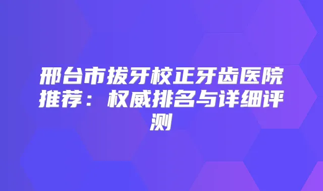 邢台市拔牙校正牙齿医院推荐：排名与详细评测