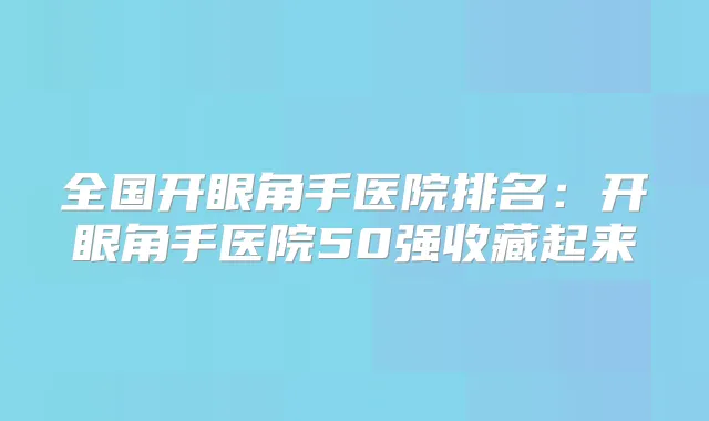 全国开眼角手医院排名:开眼角手医院50强收藏起来